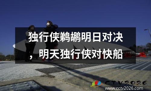 独行侠鹈鹕明日对决，明天独行侠对快船