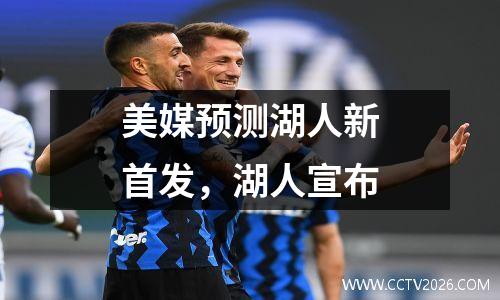 美媒预测湖人新首发，湖人宣布
