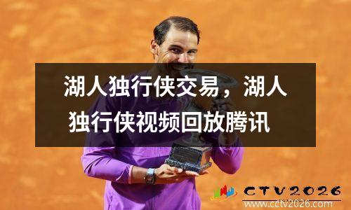 湖人独行侠交易，湖人 独行侠视频回放腾讯