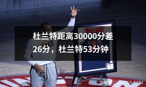杜兰特距离30000分差26分，杜兰特53分钟