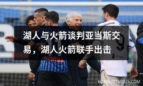 湖人与火箭谈判亚当斯交易，湖人火箭联手出击