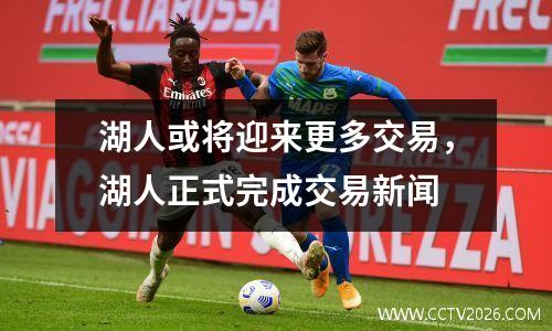 湖人或将迎来更多交易，湖人正式完成交易新闻
