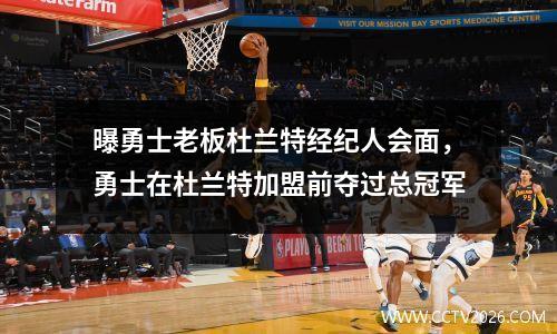 曝勇士老板杜兰特经纪人会面，勇士在杜兰特加盟前夺过总冠军