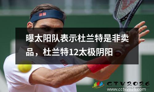 曝太阳队表示杜兰特是非卖品，杜兰特12太极阴阳