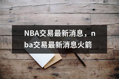 NBA交易最新消息，nba交易最新消息火箭