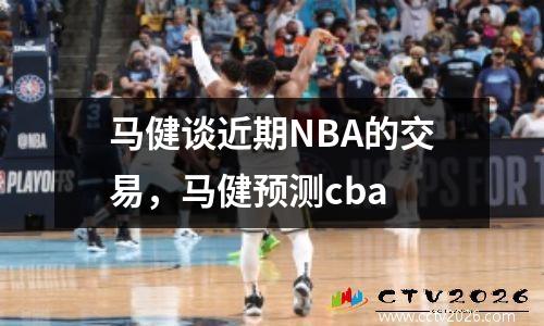马健谈近期NBA的交易，马健预测cba