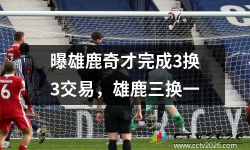 曝雄鹿奇才完成3换3交易，雄鹿三换一