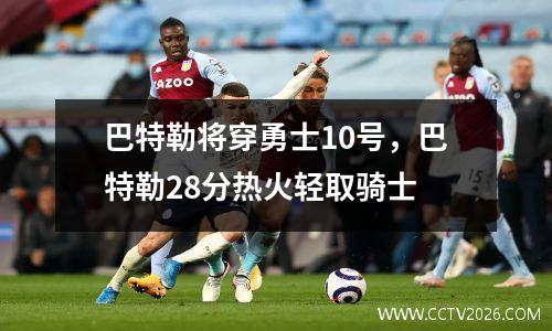 巴特勒将穿勇士10号，巴特勒28分热火轻取骑士