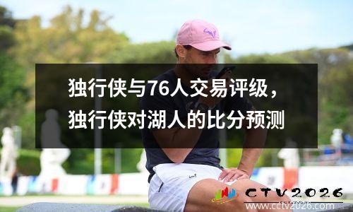 独行侠与76人交易评级，独行侠对湖人的比分预测