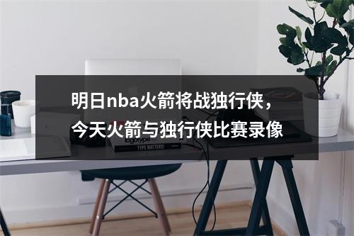 明日nba火箭将战独行侠，今天火箭与独行侠比赛录像