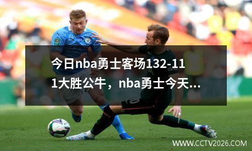 今日nba勇士客场132-111大胜公牛，nba勇士今天比赛直播视频