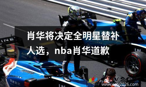 肖华将决定全明星替补人选，nba肖华道歉