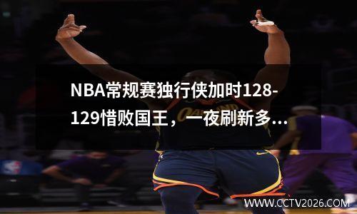 NBA常规赛独行侠加时128-129惜败国王，一夜刷新多项nba纪录,独行侠51分大胜快船