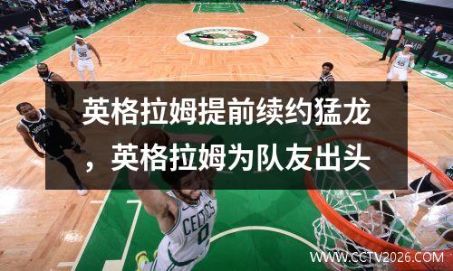 英格拉姆提前续约猛龙，英格拉姆为队友出头