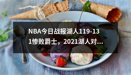 NBA今日战报湖人119-131惨败爵士，2021湖人对爵士比赛录像回放