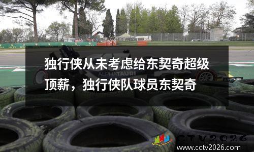 独行侠从未考虑给东契奇超级顶薪，独行侠队球员东契奇
