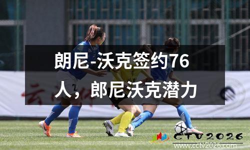 朗尼-沃克签约76人，郎尼沃克潜力