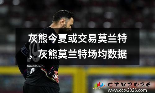 灰熊今夏或交易莫兰特，灰熊莫兰特场均数据