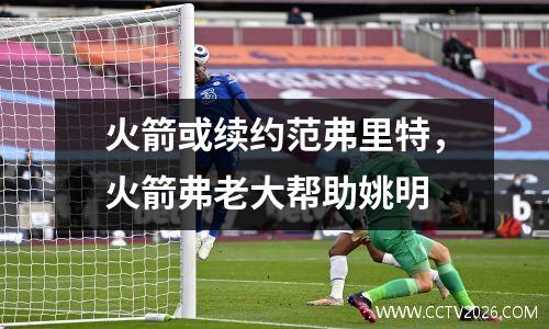 火箭或续约范弗里特，火箭弗老大帮助姚明