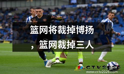 篮网将裁掉博扬，篮网裁掉三人