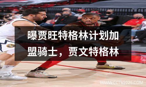 曝贾旺特格林计划加盟骑士，贾文特格林