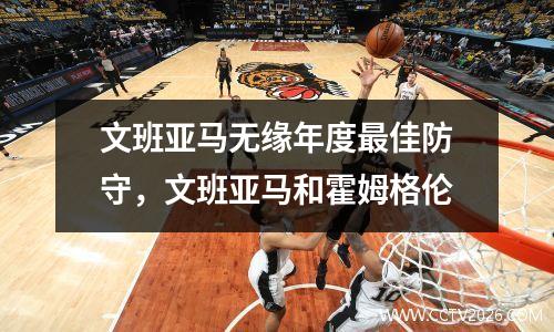 文班亚马无缘年度最佳防守，文班亚马和霍姆格伦