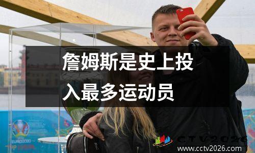 詹姆斯是史上投入最多运动员