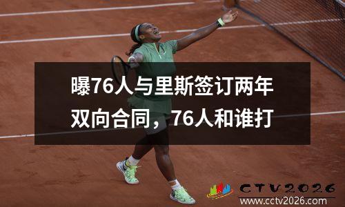 曝76人与里斯签订两年双向合同，76人和谁打