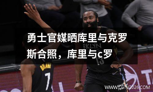 勇士官媒晒库里与克罗斯合照，库里与c罗