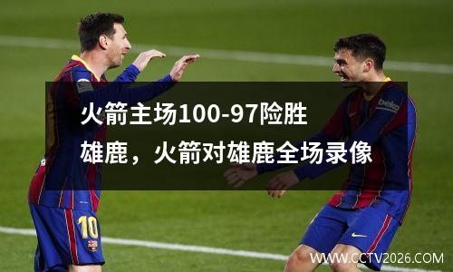 火箭主场100-97险胜雄鹿，火箭对雄鹿全场录像