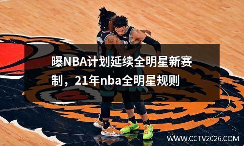 曝NBA计划延续全明星新赛制，21年nba全明星规则