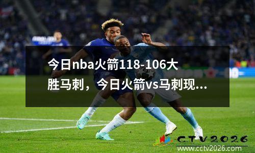 今日nba火箭118-106大胜马刺，今日火箭vs马刺现在比分