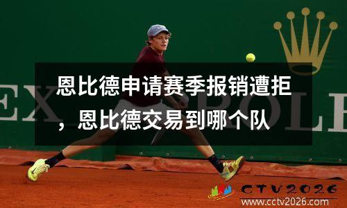 恩比德申请赛季报销遭拒，恩比德交易到哪个队