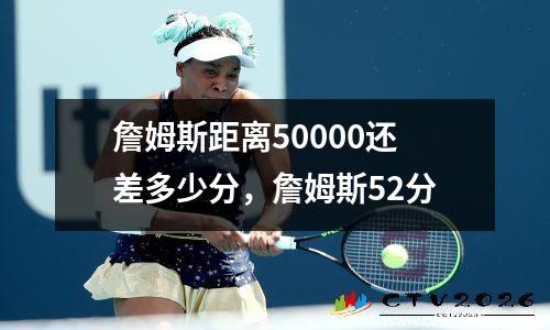 詹姆斯距离50000还差多少分，詹姆斯52分