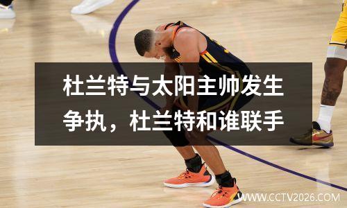 杜兰特与太阳主帅发生争执，杜兰特和谁联手