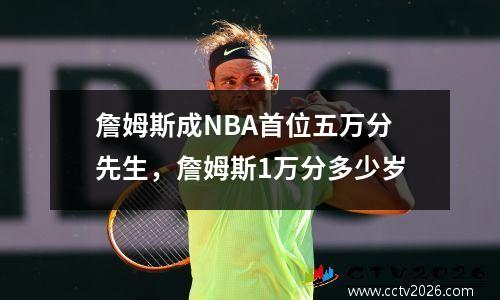 詹姆斯成NBA首位五万分先生，詹姆斯1万分多少岁
