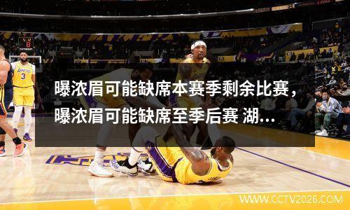 曝浓眉可能缺席本赛季剩余比赛，曝浓眉可能缺席至季后赛 湖人不敢拿他冒险