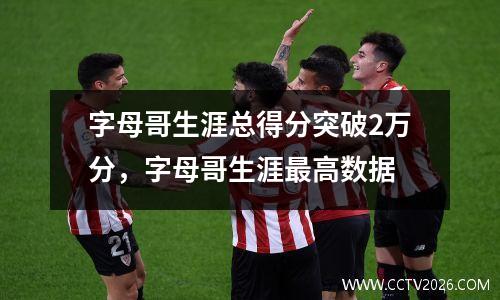 字母哥生涯总得分突破2万分，字母哥生涯最高数据