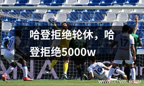 哈登拒绝轮休，哈登拒绝5000w