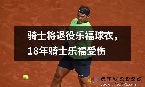 骑士将退役乐福球衣，18年骑士乐福受伤