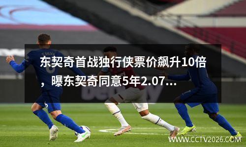 东契奇首战独行侠票价飙升10倍，曝东契奇同意5年2.07亿续约独行侠