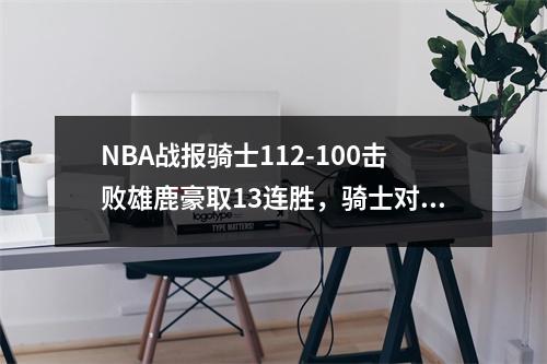NBA战报骑士112-100击败雄鹿豪取13连胜，骑士对雄鹿回放