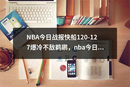 NBA今日战报快船120-127爆冷不敌鹈鹕，nba今日快讯