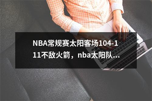 NBA常规赛太阳客场104-111不敌火箭，nba太阳队回放
