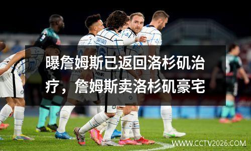 曝詹姆斯已返回洛杉矶治疗，詹姆斯卖洛杉矶豪宅