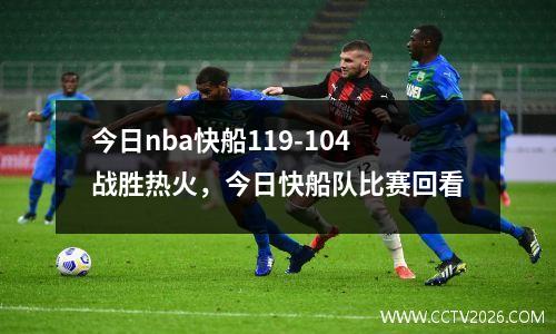 今日nba快船119-104战胜热火，今日快船队比赛回看