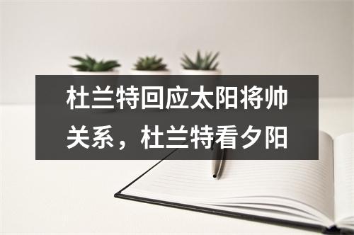 杜兰特回应太阳将帅关系，杜兰特看夕阳