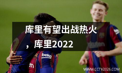 库里有望出战热火，库里2022