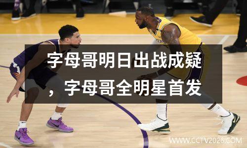 字母哥明日出战成疑，字母哥全明星首发