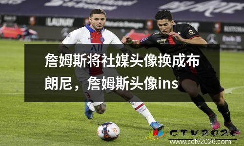 詹姆斯将社媒头像换成布朗尼，詹姆斯头像ins